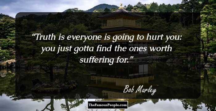 Truth is everyone is going to hurt you: you just gotta find the ones worth suffering for.