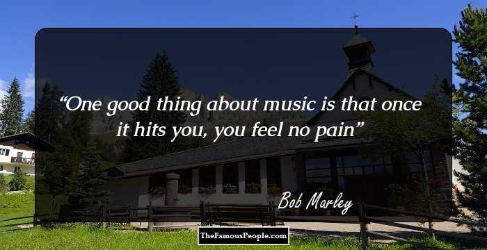 One good thing about music is that once it hits you, you feel no pain