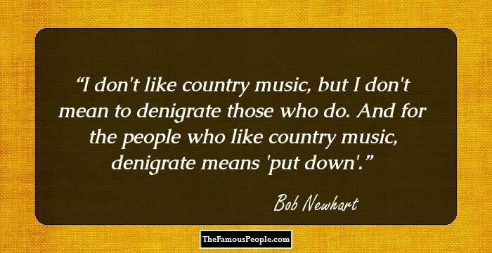 I don't like country music, but I don't mean to denigrate those who do. And for the people who like country music, denigrate means 'put down'.