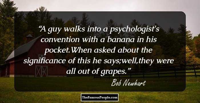 A guy walks into a psychologist's convention with a banana in his pocket.When asked about the significance of this he says;well,they were all out of grapes.