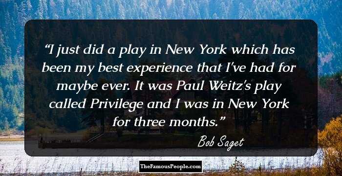 I just did a play in New York which has been my best experience that I've had for maybe ever. It was Paul Weitz's play called Privilege and I was in New York for three months.