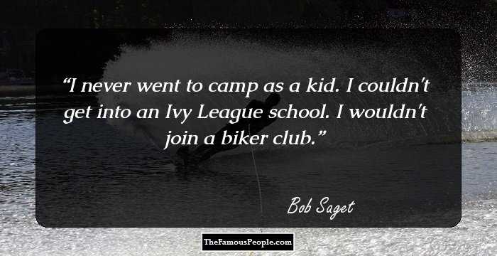 I never went to camp as a kid. I couldn't get into an Ivy League school. I wouldn't join a biker club.