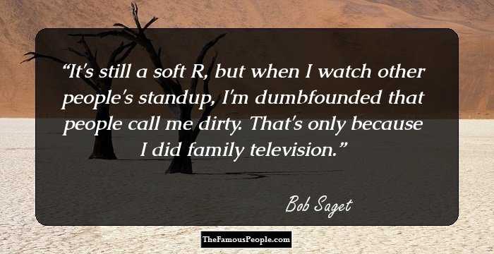 It's still a soft R, but when I watch other people's standup, I'm dumbfounded that people call me dirty. That's only because I did family television.