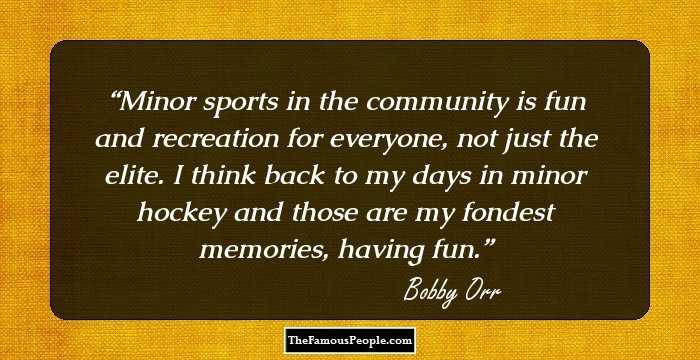 Minor sports in the community is fun and recreation for everyone, not just the elite. I think back to my days in minor hockey and those are my fondest memories, having fun.