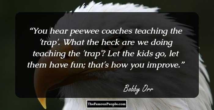 You hear peewee coaches teaching the 'trap'. What the heck are we doing teaching the 'trap'? Let the kids go, let them have fun; that's how you improve.