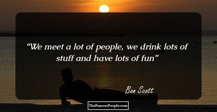 We meet a lot of people, we drink lots of stuff and have lots of fun
