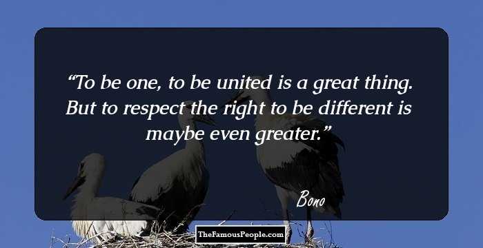 To be one, to be united is a great thing. But to respect the right to be different is maybe even greater.