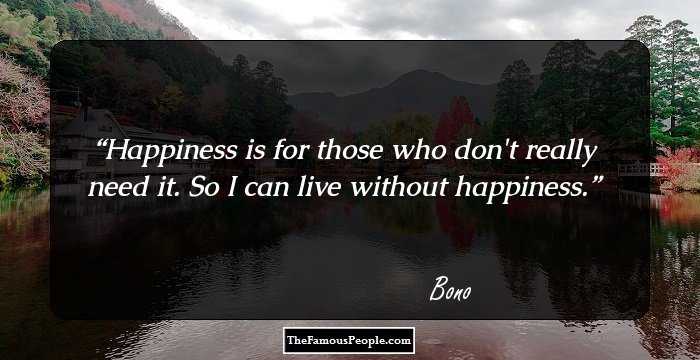 Happiness is for those who don't really need it. So I can live without happiness.