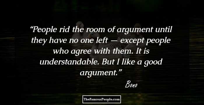 People rid the room of argument until they have no one left — except people who agree with them. It is understandable. But I like a good argument.