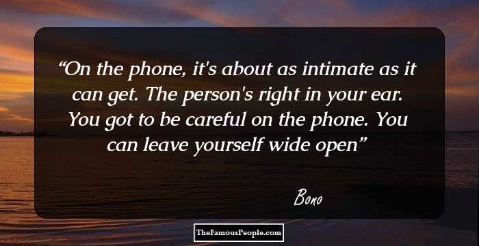 On the phone, it's about as intimate as it can get. The person's right in your ear. You got to be careful on the phone. You can leave yourself wide open