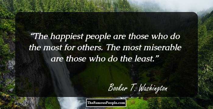 The happiest people are those who do the most for others. The most miserable are those who do the least.