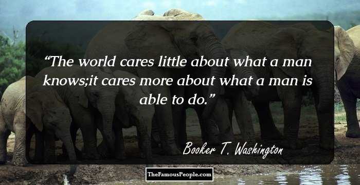 The world cares little about what a man knows;it cares more about what a man is able to do.
