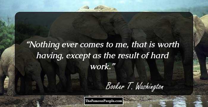 Nothing ever comes to me, that is worth having, except as the result of hard work.