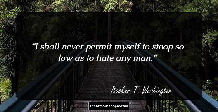 I shall never permit myself to stoop so low as to hate any man.