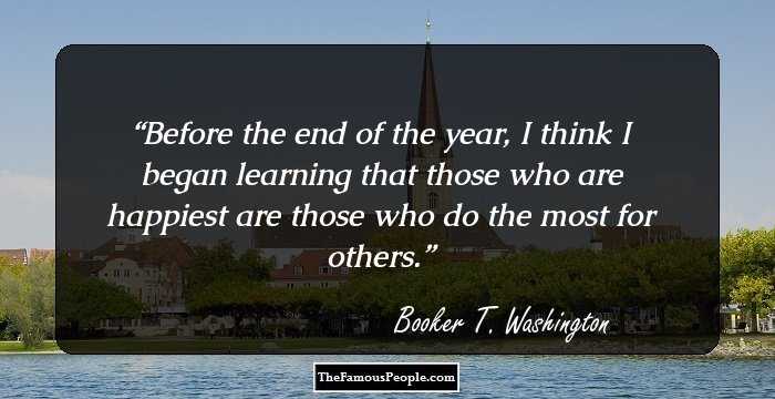 Before the end of the year, I think I began learning that those who are happiest are those who do the most for others.