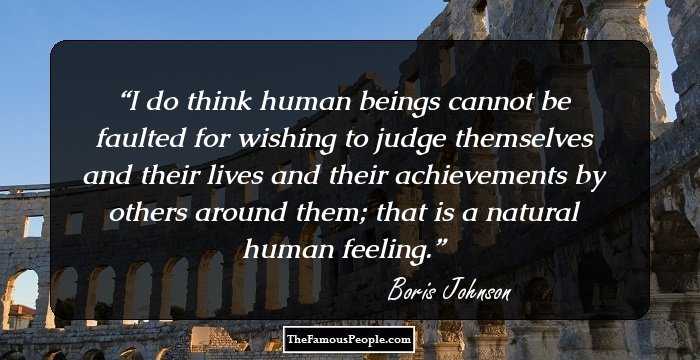 I do think human beings cannot be faulted for wishing to judge themselves and their lives and their achievements by others around them; that is a natural human feeling.