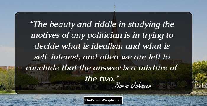 The beauty and riddle in studying the motives of any politician is in trying to decide what is idealism and what is self-interest, and often we are left to conclude that the answer is a mixture of the two.