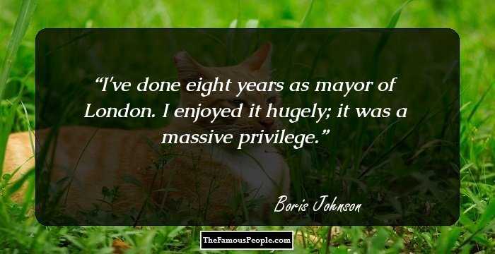 I've done eight years as mayor of London. I enjoyed it hugely; it was a massive privilege.