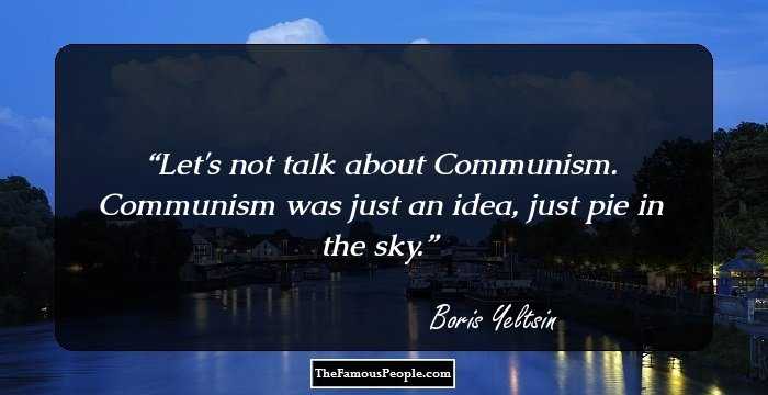 Let's not talk about Communism. Communism was just an idea, just pie in the sky.