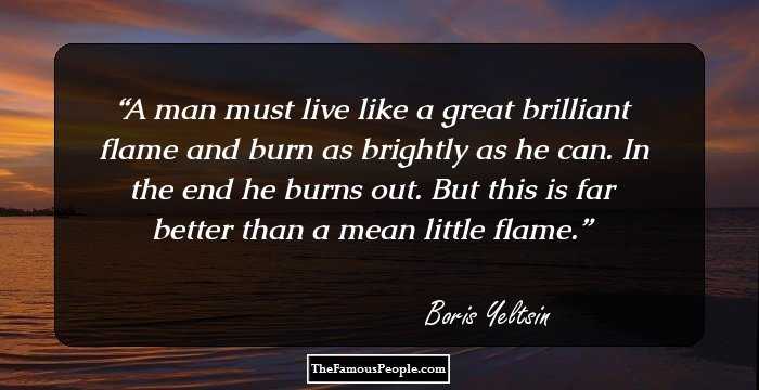 A man must live like a great brilliant flame and burn as brightly as he can. In the end he burns out. But this is far better than a mean little flame.