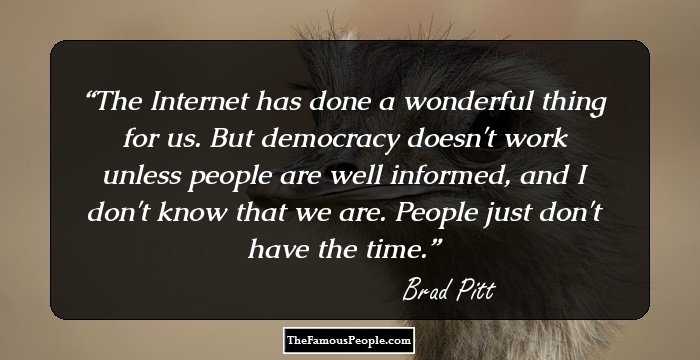 The Internet has done a wonderful thing for us. But democracy doesn't work unless people are well informed, and I don't know that we are. People just don't have the time.
