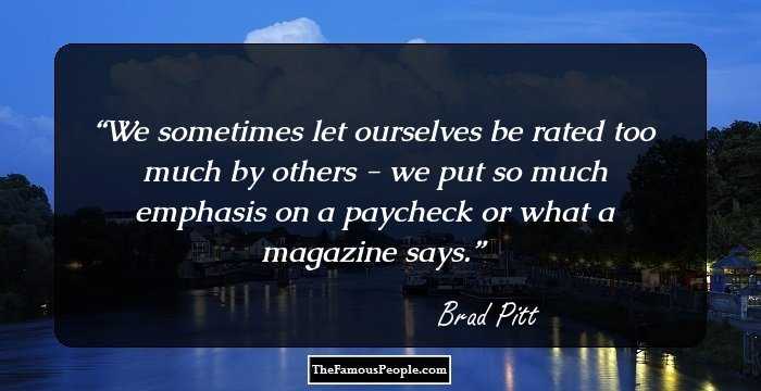 We sometimes let ourselves be rated too much by others - we put so much emphasis on a paycheck or what a magazine says.