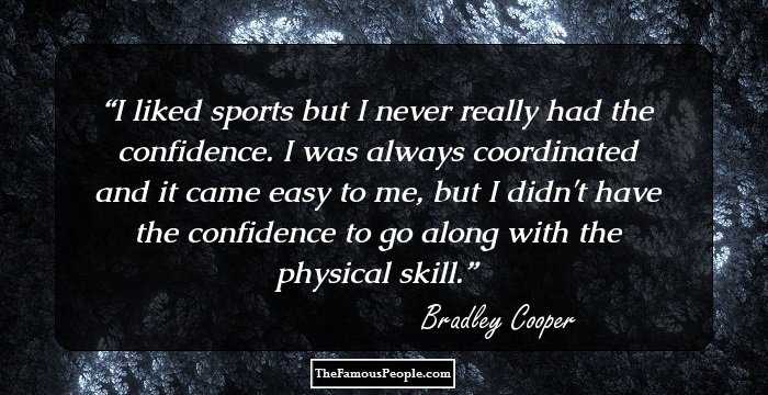 I liked sports but I never really had the confidence. I was always coordinated and it came easy to me, but I didn't have the confidence to go along with the physical skill.