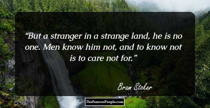 But a stranger in a strange land, he is no one. Men know him not, and to know not is to care not for.