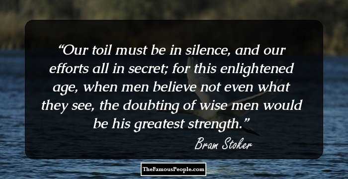 Our toil must be in silence, and our efforts all in secret; for this enlightened age, when men believe not even what they see, the doubting of wise men would be his greatest strength.