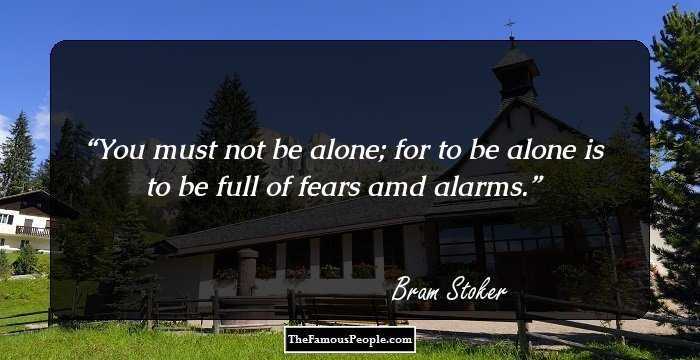 You must not be alone; for to be alone is to be full of fears amd alarms.
