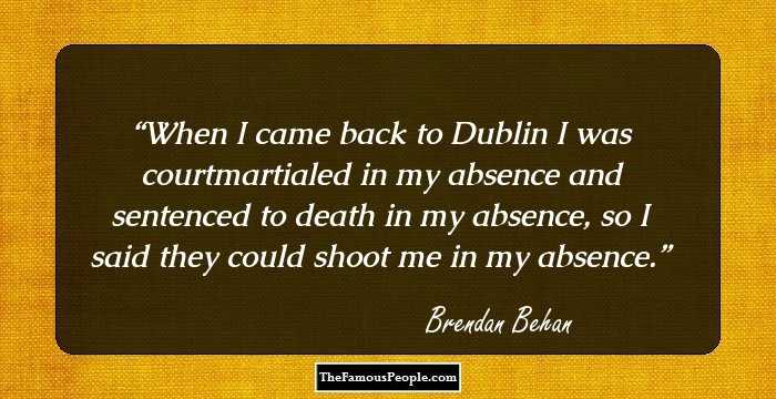 When I came back to Dublin I was courtmartialed in my absence and sentenced to death in my absence, so I said they could shoot me in my absence.