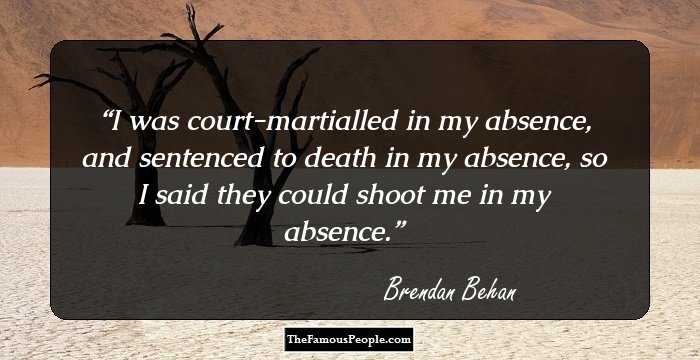 I was court-martialled in my absence, and sentenced to death in my absence, so I said they could shoot me in my absence.