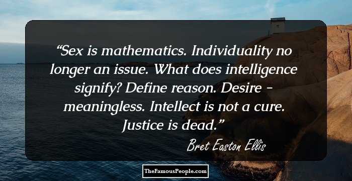 Sex is mathematics. Individuality no longer an issue. What does intelligence signify? Define reason. Desire - meaningless. Intellect is not a cure. Justice is dead.
