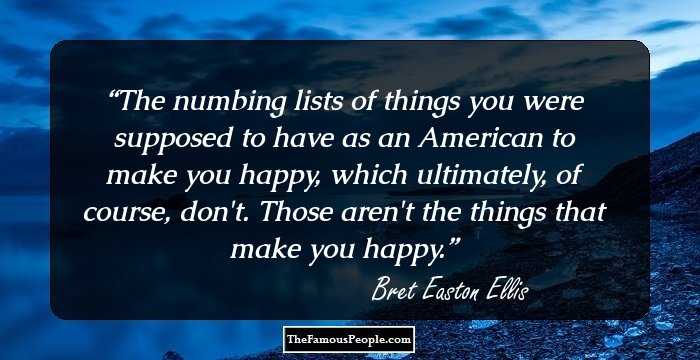 The numbing lists of things you were supposed to have as an American to make you happy, which ultimately, of course, don't. Those aren't the things that make you happy.