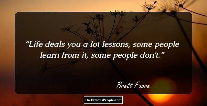 Life deals you a lot lessons, some people learn from it, some people don't.