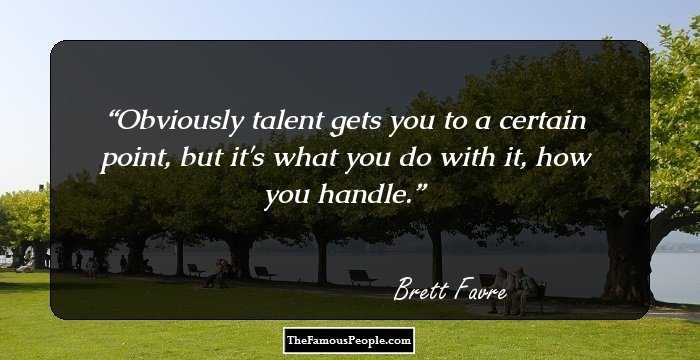 Obviously talent gets you to a certain point, but it's what you do with it, how you handle.