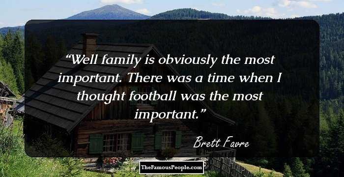 Well family is obviously the most important. There was a time when I thought football was the most important.