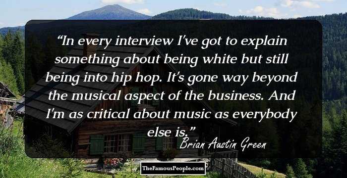 In every interview I've got to explain something about being white but still being into hip hop. It's gone way beyond the musical aspect of the business. And I'm as critical about music as everybody else is.