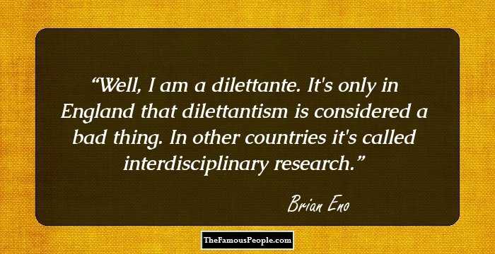 Well, I am a dilettante. It's only in England that dilettantism is considered a bad thing. In other countries it's called interdisciplinary research.