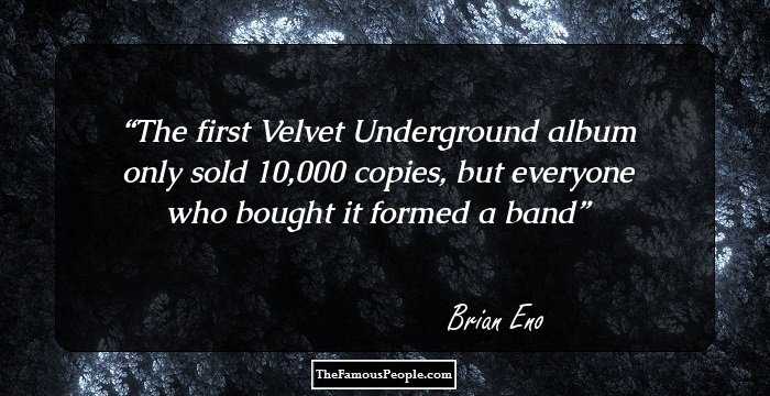 The first Velvet Underground album only sold 10,000 copies, but everyone who bought it formed a band