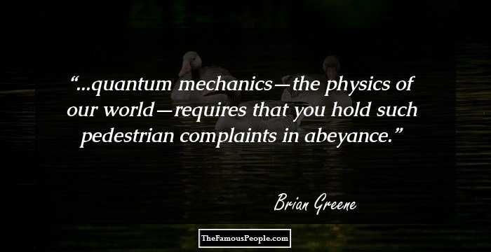 ...quantum mechanics—the physics of our world—requires that you hold such pedestrian complaints in abeyance.