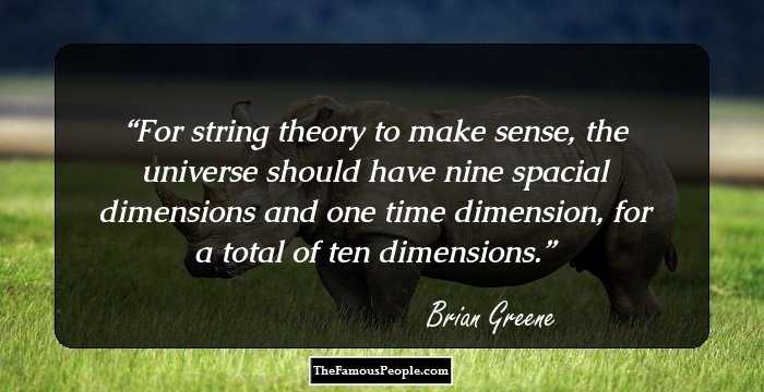 For string theory to make sense, the universe should have nine spacial dimensions and one time dimension, for a total of ten dimensions.