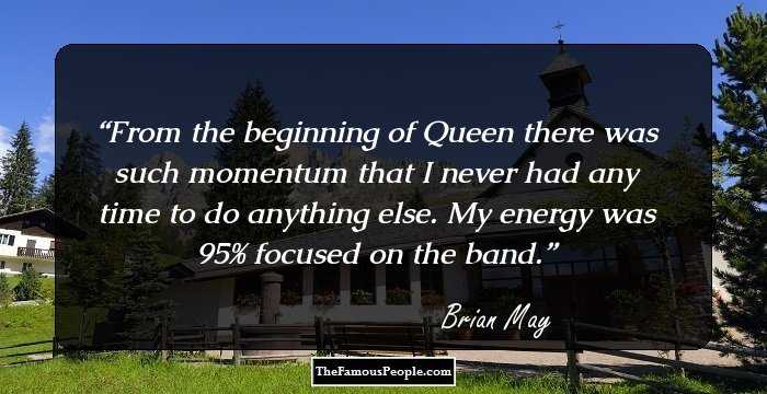 From the beginning of Queen there was such momentum that I never had any time to do anything else. My energy was 95% focused on the band.