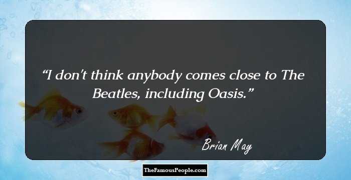 I don't think anybody comes close to The Beatles, including Oasis.
