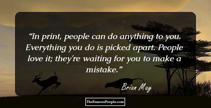 In print, people can do anything to you. Everything you do is picked apart. People love it; they're waiting for you to make a mistake.