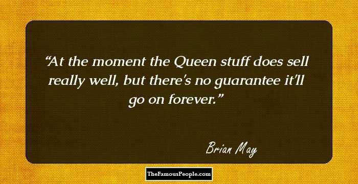At the moment the Queen stuff does sell really well, but there's no guarantee it'll go on forever.