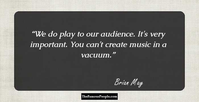We do play to our audience. It's very important. You can't create music in a vacuum.