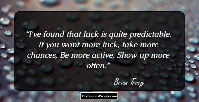 I've found that luck is quite predictable. If you want more luck, take more 
chances, Be more active, Show up more often.