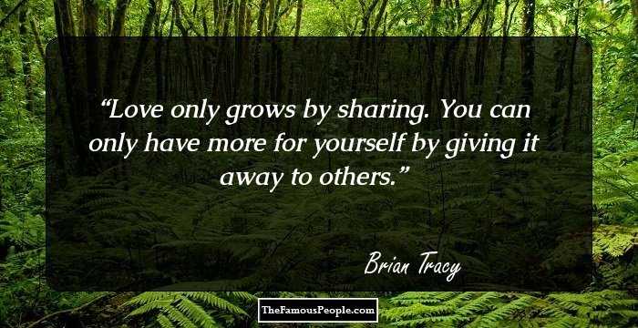 Love only grows by sharing. You can only have more for yourself by giving it away to others.