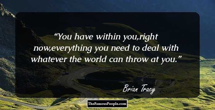 You have within you,right now,everything you need to deal with whatever the world can throw at you.